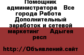 Помощник администратора - Все города Работа » Дополнительный заработок и сетевой маркетинг   . Адыгея респ.